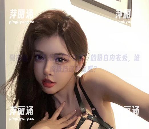 于芷晴 微密圈 - 无圣光版“于芷晴”的粉白内衣秀,谁能抵挡这种诱惑?